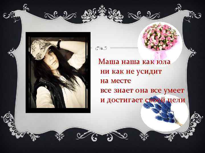 Маша наша как юла ни как не усидит на месте все знает она все