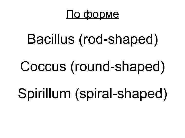 По форме Bacillus (rod-shaped) Coccus (round-shaped) Spirillum (spiral-shaped) 