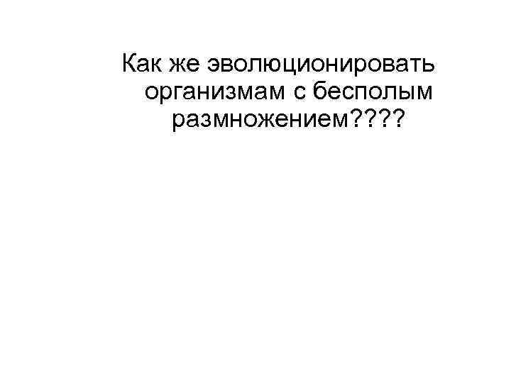  Как же эволюционировать организмам с бесполым размножением? ? 