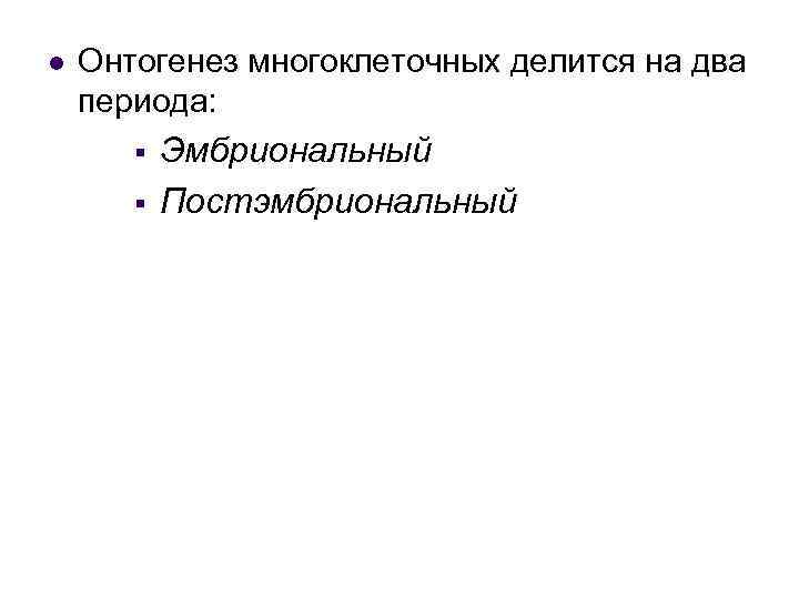 l Онтогенез многоклеточных делится на два периода: § § Эмбриональный Постэмбриональный 