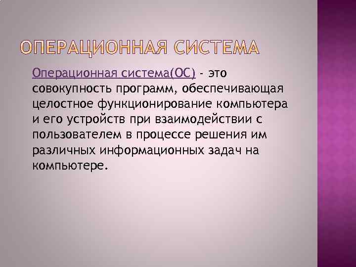 Операционная система(ОС) - это совокупность программ, обеспечивающая целостное функционирование компьютера и его устройств при