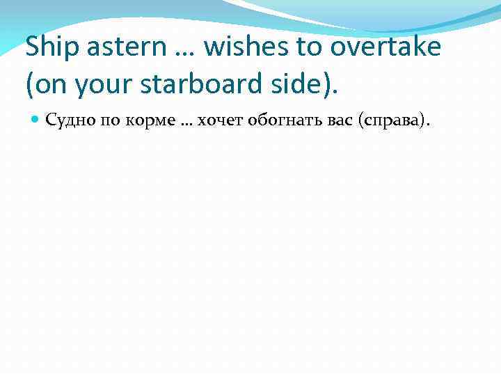 Ship astern … wishes to overtake (on your starboard side). Судно по корме …