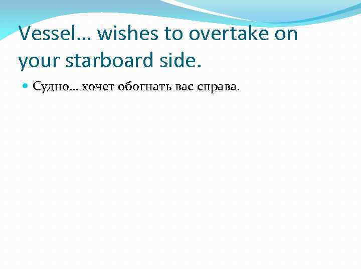 Vessel… wishes to overtake on your starboard side. Судно… хочет обогнать вас справа. 