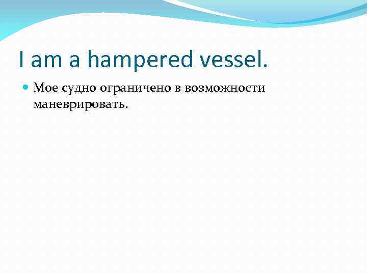 I am a hampered vessel. Мое судно ограничено в возможности маневрировать. 
