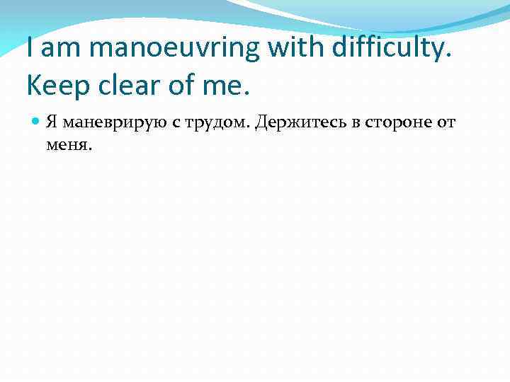 I am manoeuvring with difficulty. Keep clear of me. Я маневрирую с трудом. Держитесь
