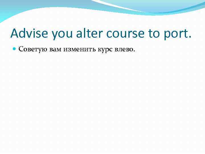Advise you alter course to port. Советую вам изменить курс влево. 