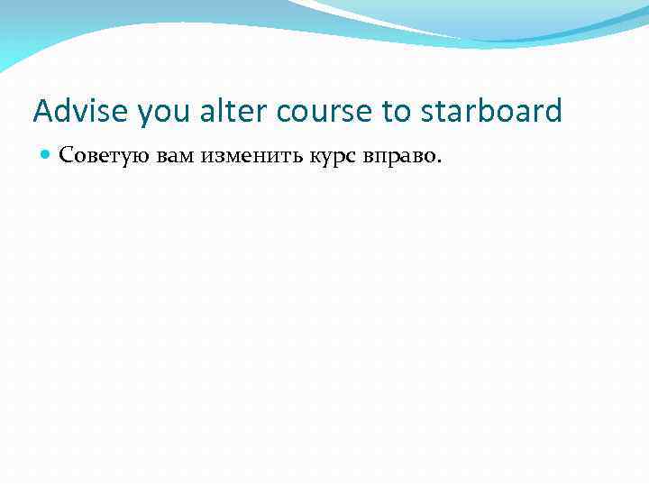Advise you alter course to starboard Советую вам изменить курс вправо. 