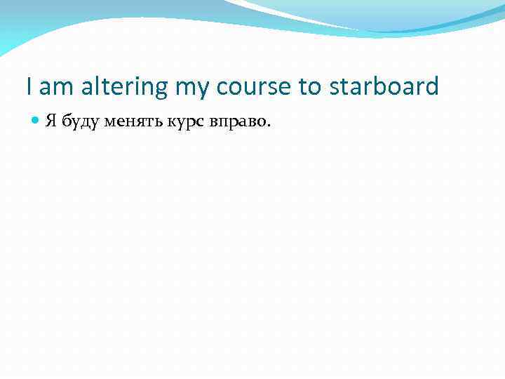 I am altering my course to starboard Я буду менять курс вправо. 