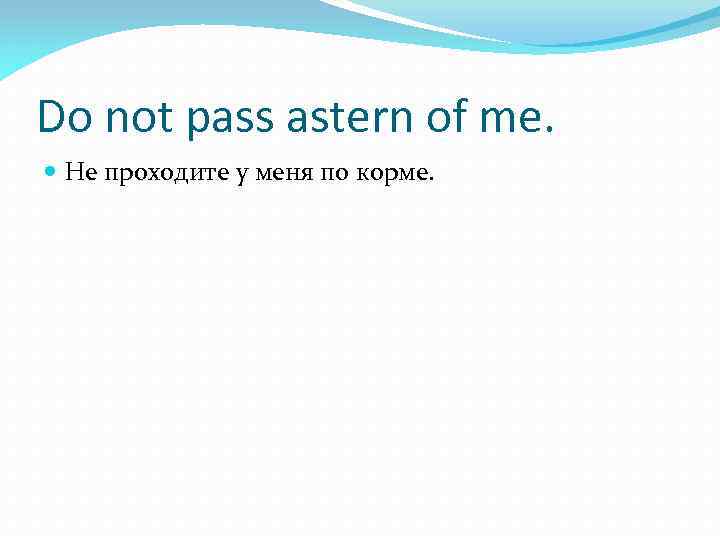 Do not pass astern of me. Не проходите у меня по корме. 