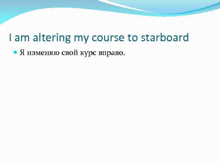 I am altering my course to starboard Я изменяю свой курс вправо. 