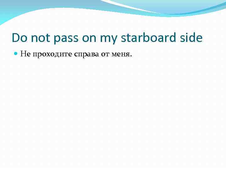 Do not pass on my starboard side Не проходите справа от меня. 