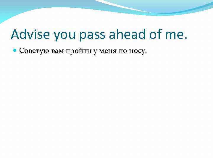 Advise you pass ahead of me. Советую вам пройти у меня по носу. 