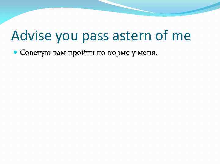 Advise you pass astern of me Советую вам пройти по корме у меня. 