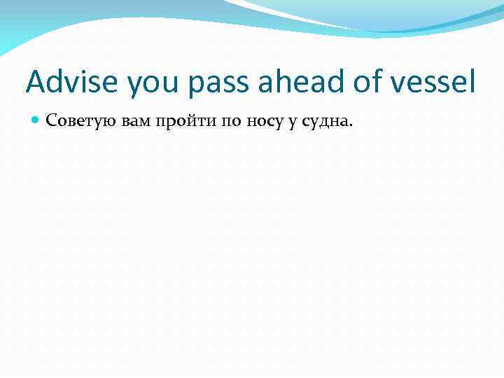 Advise you pass ahead of vessel Советую вам пройти по носу у судна. 