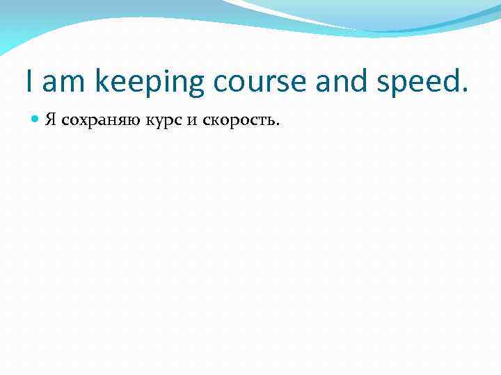 I am keeping course and speed. Я сохраняю курс и скорость. 