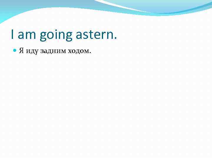 I am going astern. Я иду задним ходом. 