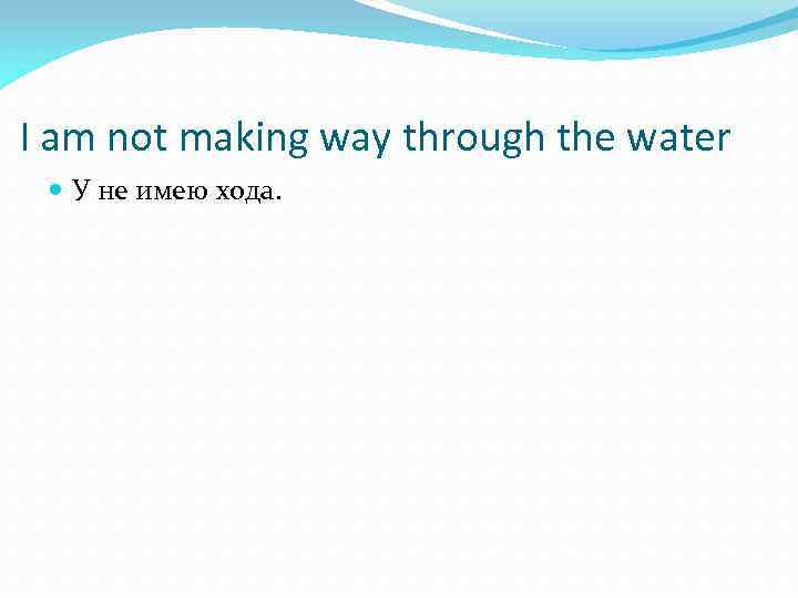 I am not making way through the water У не имею хода. 