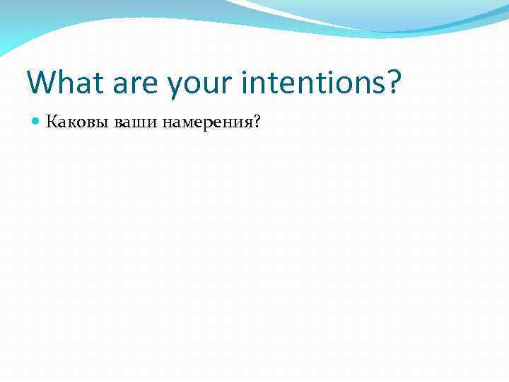 What are your intentions? Каковы ваши намерения? 