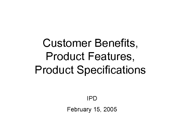 Customer Benefits, Product Features, Product Specifications IPD February 15, 2005 