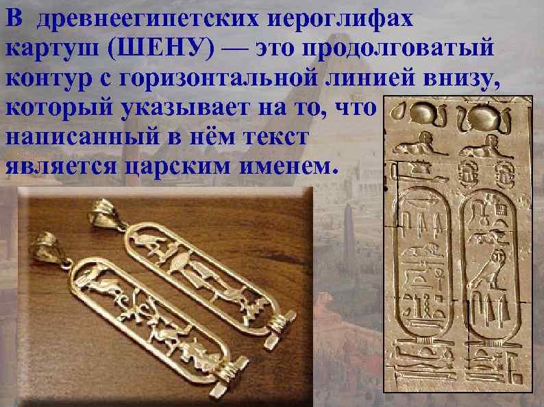 В древнеегипетских иероглифах картуш (ШЕНУ) — это продолговатый контур с горизонтальной линией внизу, который