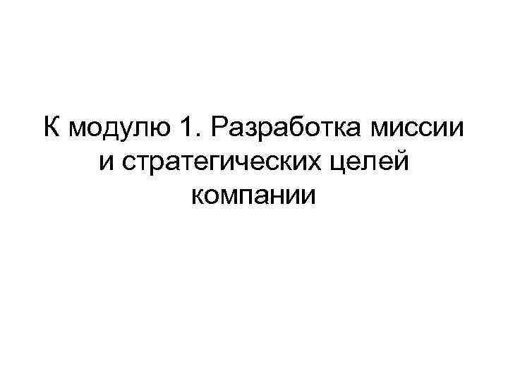 К модулю 1. Разработка миссии и стратегических целей компании 