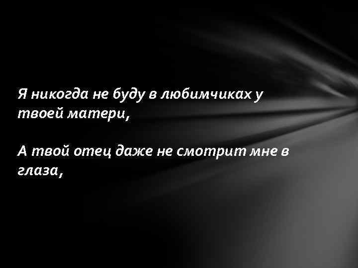 Я никогда не буду в любимчиках у твоей матери, А твой отец даже не