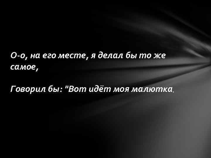 О-о, на его месте, я делал бы то же самое, Говорил бы: "Вот идёт