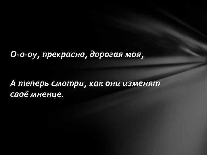 О-о-оу, прекрасно, дорогая моя, А теперь смотри, как они изменят своё мнение. 