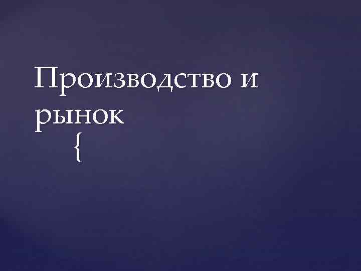 Производство и рынок { 