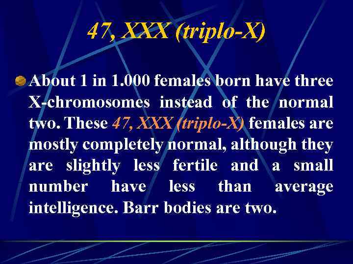 47, XXX (triplo-X) About 1 in 1. 000 females born have three X-chromosomes instead