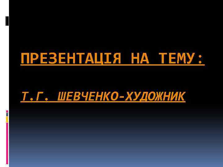 ПРЕЗЕНТАЦІЯ НА ТЕМУ: Т. Г. ШЕВЧЕНКО-ХУДОЖНИК 