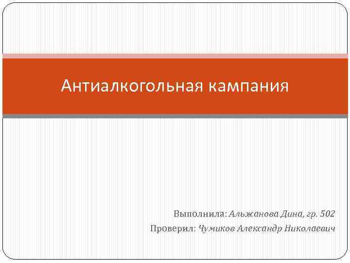 Антиалкогольная кампания Выполнила: Альжанова Дина, гр. 502 Проверил: Чумиков Александр Николаевич 