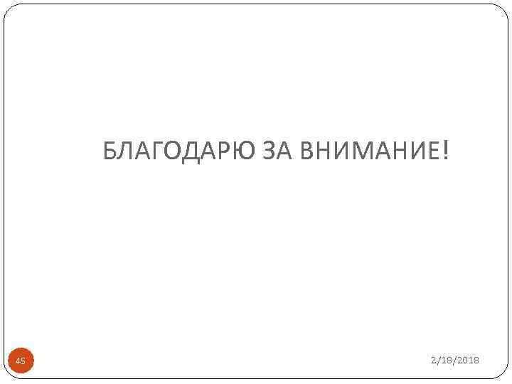 БЛАГОДАРЮ ЗА ВНИМАНИЕ! 45 2/18/2018 