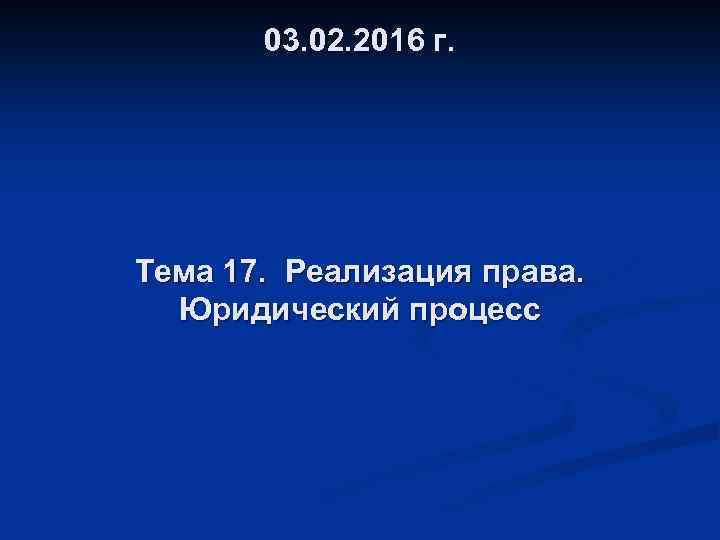 03. 02. 2016 г. Тема 17. Реализация права. Юридический процесс 