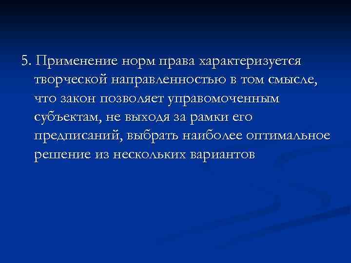 5. Применение норм права характеризуется творческой направленностью в том смысле, что закон позволяет управомоченным