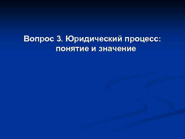 Вопрос 3. Юридический процесс: понятие и значение 
