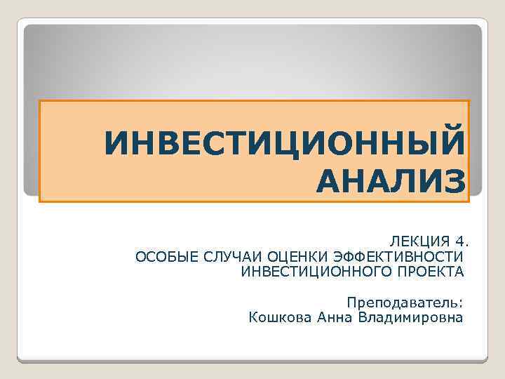 ИНВЕСТИЦИОННЫЙ АНАЛИЗ ЛЕКЦИЯ 4. ОСОБЫЕ СЛУЧАИ ОЦЕНКИ ЭФФЕКТИВНОСТИ ИНВЕСТИЦИОННОГО ПРОЕКТА Преподаватель: Кошкова Анна Владимировна