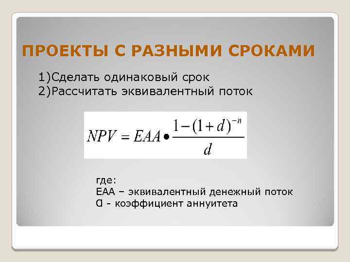 ПРОЕКТЫ С РАЗНЫМИ СРОКАМИ 1)Сделать одинаковый срок 2)Рассчитать эквивалентный поток где: EAA – эквивалентный