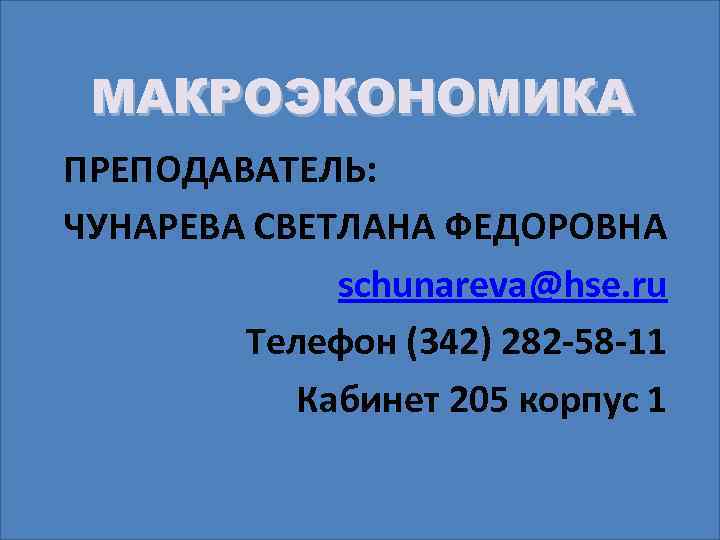 МАКРОЭКОНОМИКА ПРЕПОДАВАТЕЛЬ: ЧУНАРЕВА СВЕТЛАНА ФЕДОРОВНА schunareva@hse. ru Телефон (342) 282 -58 -11 Кабинет 205