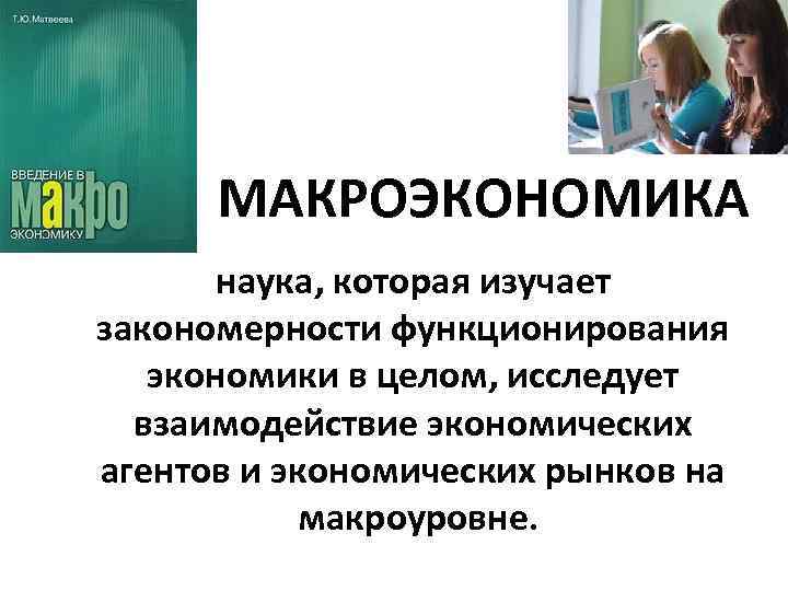 МАКРОЭКОНОМИКА наука, которая изучает закономерности функционирования экономики в целом, исследует взаимодействие экономических агентов и