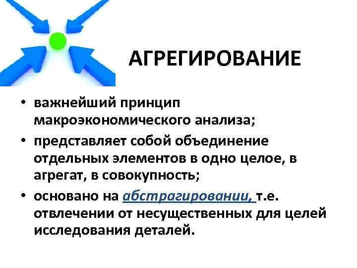 АГРЕГИРОВАНИЕ • важнейший принцип макроэкономического анализа; • представляет собой объединение отдельных элементов в одно