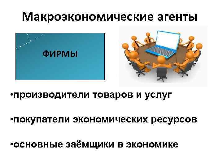 Макроэкономические агенты ФИРМЫ • производители товаров и услуг • покупатели экономических ресурсов • основные