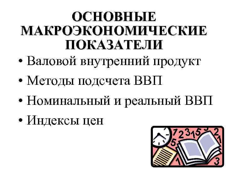 ОСНОВНЫЕ МАКРОЭКОНОМИЧЕСКИЕ ПОКАЗАТЕЛИ • Валовой внутренний продукт • Методы подсчета ВВП • Номинальный и