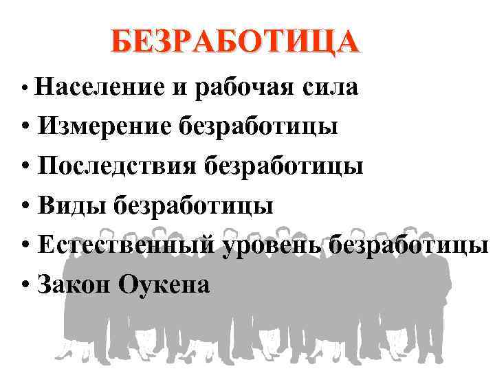 БЕЗРАБОТИЦА • Население и рабочая сила • Измерение безработицы • Последствия безработицы • Виды