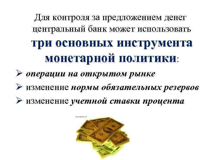 Для контроля за предложением денег центральный банк может использовать три основных инструмента монетарной политики: