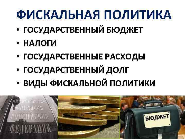 ФИСКАЛЬНАЯ ПОЛИТИКА • • • ГОСУДАРСТВЕННЫЙ БЮДЖЕТ НАЛОГИ ГОСУДАРСТВЕННЫЕ РАСХОДЫ ГОСУДАРСТВЕННЫЙ ДОЛГ ВИДЫ ФИСКАЛЬНОЙ