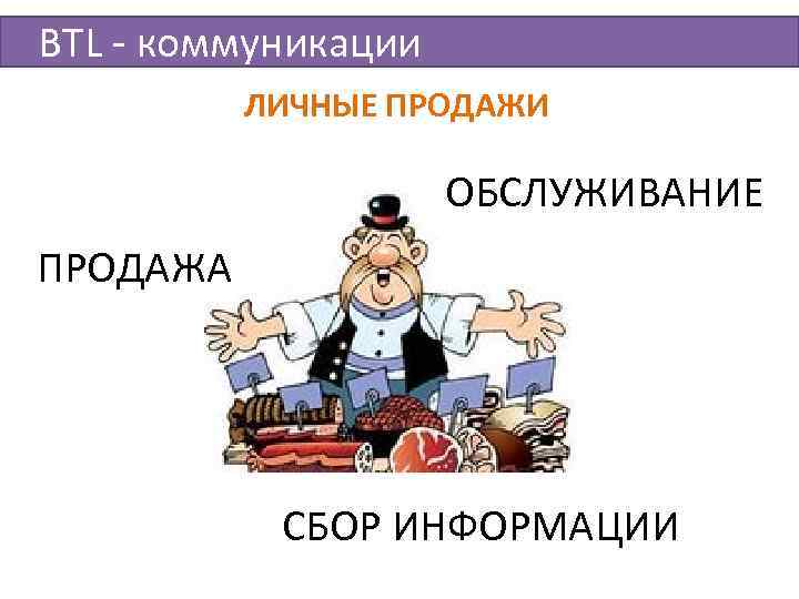 BTL - коммуникации ЛИЧНЫЕ ПРОДАЖИ ОБСЛУЖИВАНИЕ ПРОДАЖА СБОР ИНФОРМАЦИИ 