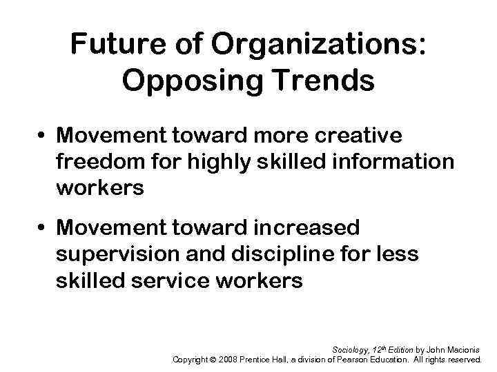 Future of Organizations: Opposing Trends • Movement toward more creative freedom for highly skilled