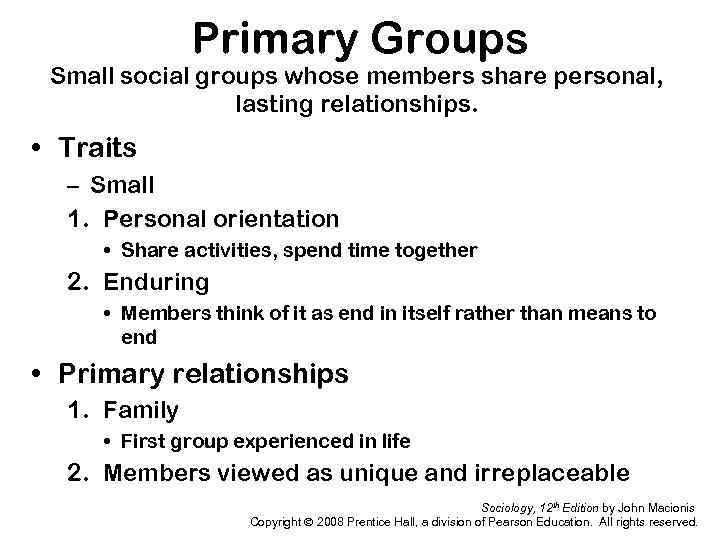Primary Groups Small social groups whose members share personal, lasting relationships. • Traits –