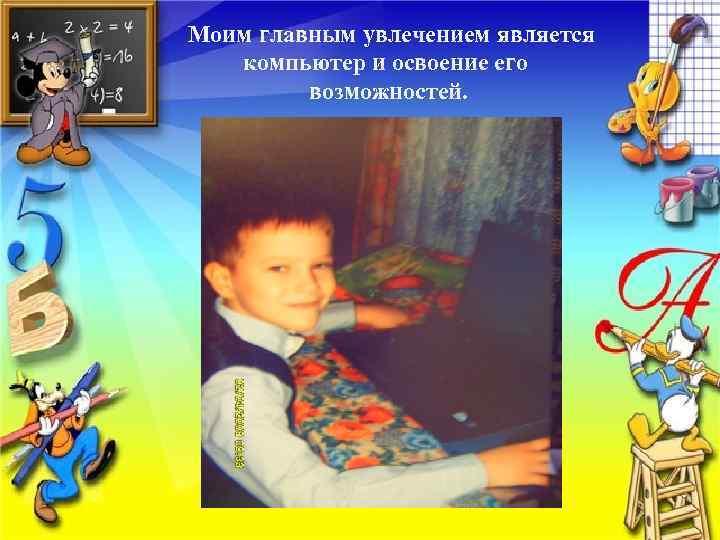  Моим главным увлечением является компьютер и освоение его возможностей. 